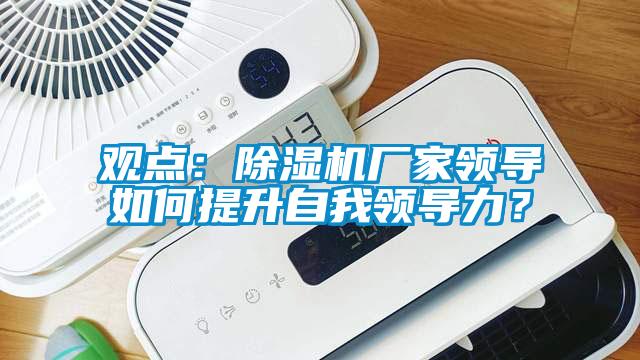 觀點:除濕機廠家領導如何提升自我領導力?