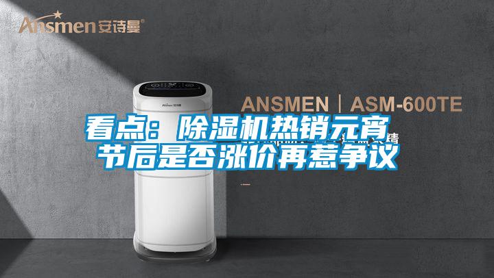 看點:除濕機熱銷元宵 節后是否漲價再惹爭議