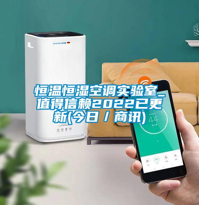 恒溫恒濕空調(diào)實驗室_值得信賴2022已更新(今日/商訊)