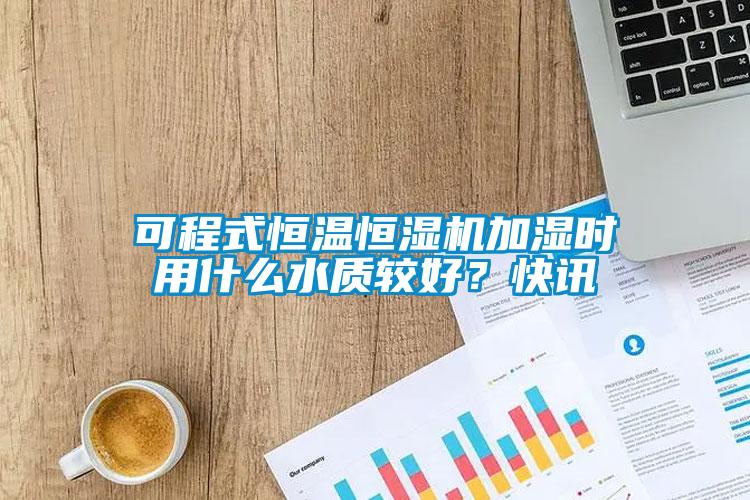 可程式恒溫恒濕機(jī)加濕時用什么水質(zhì)較好?快訊