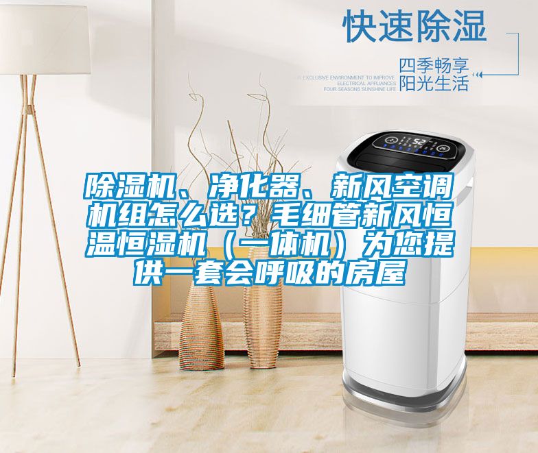 除濕機、凈化器、新風(fēng)空調(diào)機組怎么選？毛細(xì)管新風(fēng)恒溫恒濕機（一體機）為您提供一套會呼吸的房屋